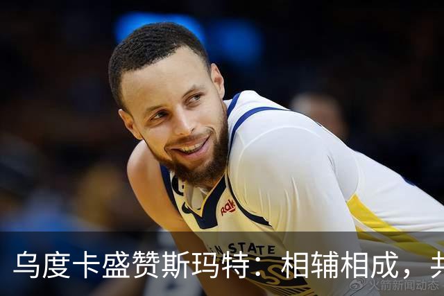乌度卡盛赞斯玛特：相辅相成，共筑球队精神