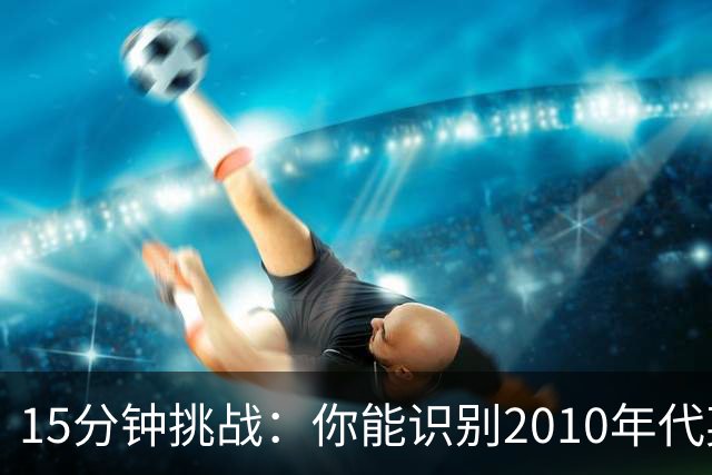 15分钟挑战：你能识别2010年代英超前锋榜单中的多少名字？